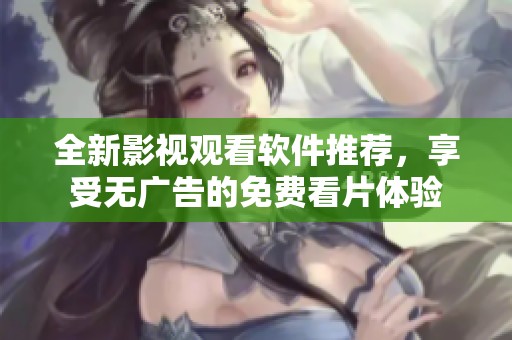 全新影视观看软件推荐，享受无广告的免费看片体验