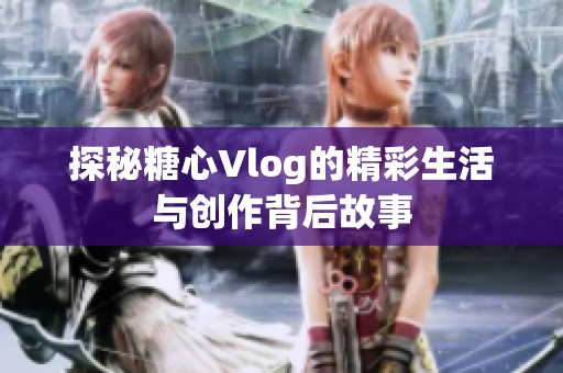 探秘糖心Vlog的精彩生活与创作背后故事