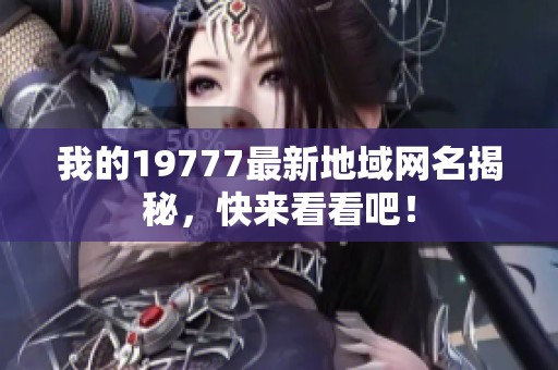 我的19777最新地域网名揭秘，快来看看吧！