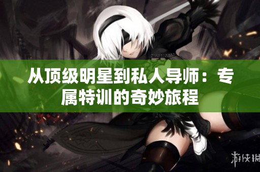 从顶级明星到私人导师：专属特训的奇妙旅程