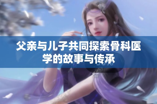 父亲与儿子共同探索骨科医学的故事与传承