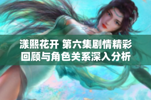 漾熙花开 第六集剧情精彩回顾与角色关系深入分析