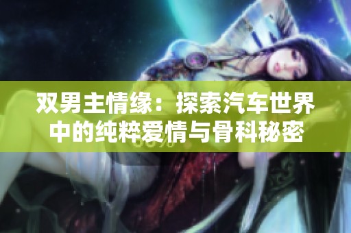 双男主情缘：探索汽车世界中的纯粹爱情与骨科秘密
