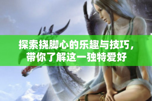 探索挠脚心的乐趣与技巧，带你了解这一独特爱好