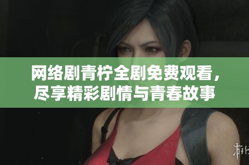 网络剧青柠全剧免费观看，尽享精彩剧情与青春故事