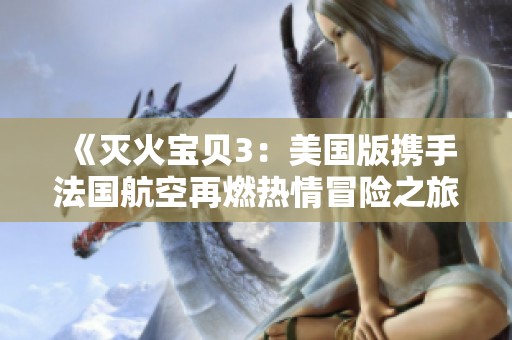 《灭火宝贝3：美国版携手法国航空再燃热情冒险之旅》