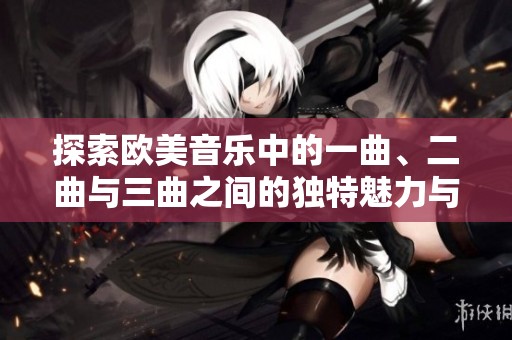 探索欧美音乐中的一曲、二曲与三曲之间的独特魅力与差异