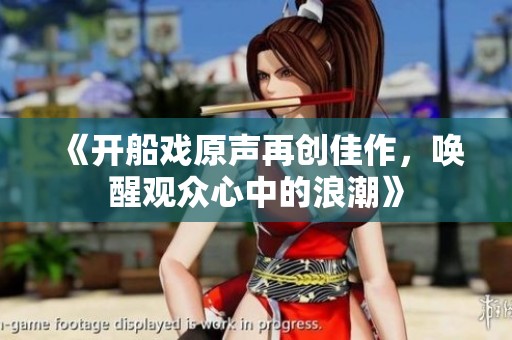 《开船戏原声再创佳作，唤醒观众心中的浪潮》