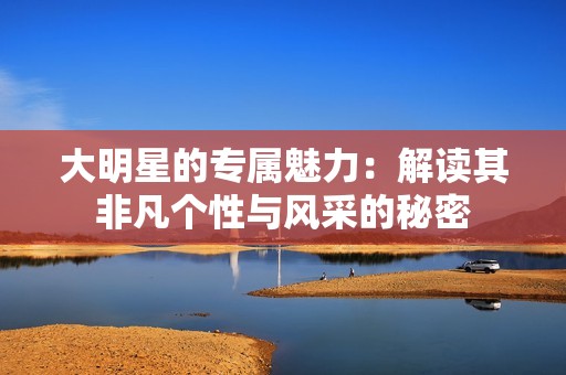 大明星的专属魅力：解读其非凡个性与风采的秘密