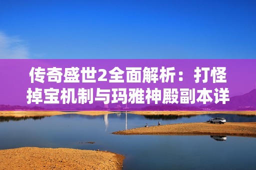传奇盛世2全面解析：打怪掉宝机制与玛雅神殿副本详尽介绍与攻略分享