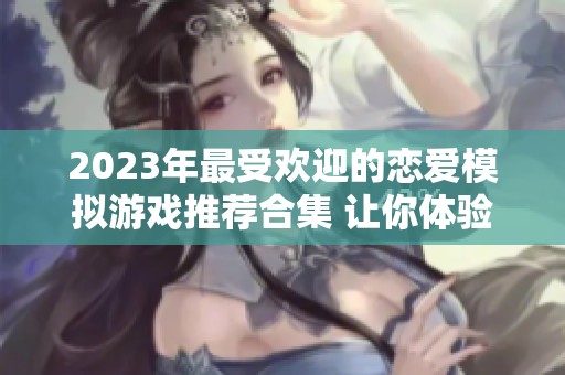 2023年最受欢迎的恋爱模拟游戏推荐合集 让你体验浪漫与冒险的完美结合