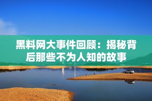 黑料网大事件回顾：揭秘背后那些不为人知的故事