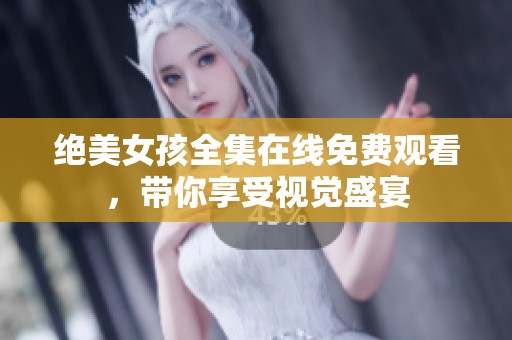 绝美女孩全集在线免费观看，带你享受视觉盛宴