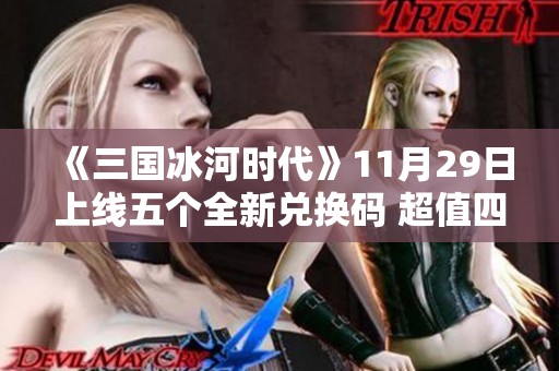 《三国冰河时代》11月29日上线五个全新兑换码 超值四万元宝限时获取活动开启