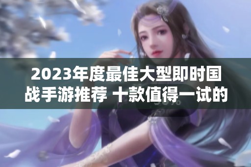 2023年度最佳大型即时国战手游推荐 十款值得一试的游戏排行榜解析