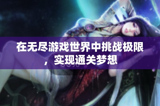 在无尽游戏世界中挑战极限，实现通关梦想