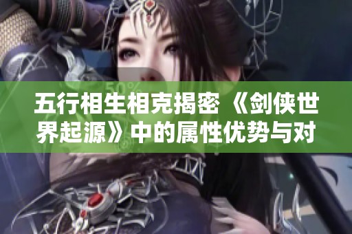 五行相生相克揭密 《剑侠世界起源》中的属性优势与对抗关系全面解析