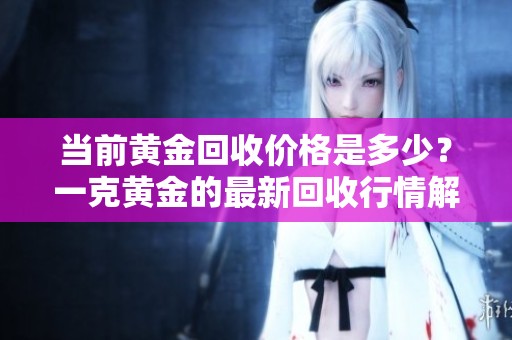 当前黄金回收价格是多少？一克黄金的最新回收行情解析