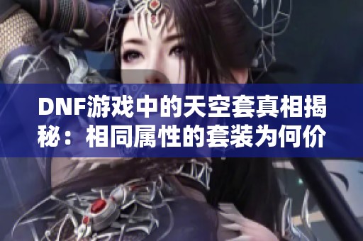 DNF游戏中的天空套真相揭秘：相同属性的套装为何价格相差70倍的内幕分析