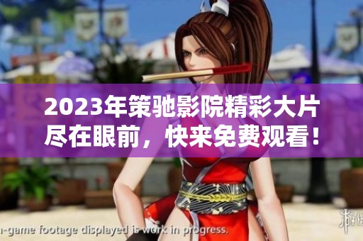 2023年策驰影院精彩大片尽在眼前，快来免费观看！