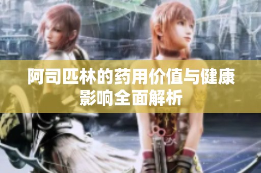 阿司匹林的药用价值与健康影响全面解析