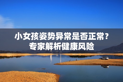 小女孩姿势异常是否正常？专家解析健康风险