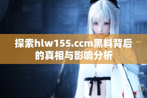 探索hlw155.ccm黑料背后的真相与影响分析