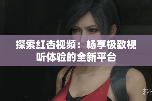 探索红杏视频：畅享极致视听体验的全新平台