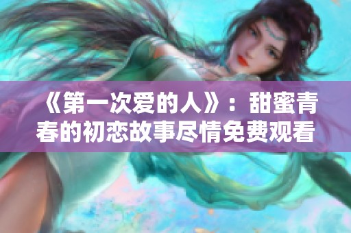 《第一次爱的人》：甜蜜青春的初恋故事尽情免费观看