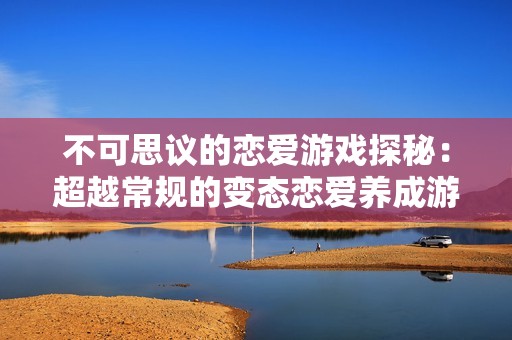 不可思议的恋爱游戏探秘：超越常规的变态恋爱养成游戏排行榜揭晓