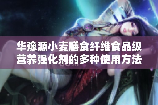 华豫源小麦膳食纤维食品级营养强化剂的多种使用方法与品牌介绍