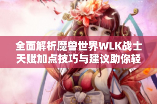 全面解析魔兽世界WLK战士天赋加点技巧与建议助你轻松掌控游戏中的战士角色