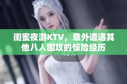 闺蜜夜游KTV，意外遭遇其他八人围攻的惊险经历