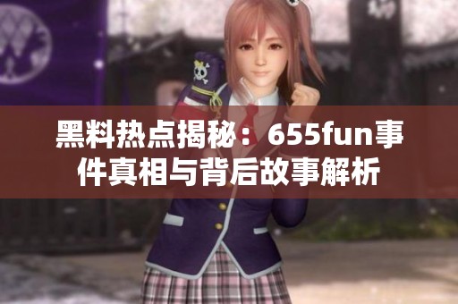 黑料热点揭秘：655fun事件真相与背后故事解析
