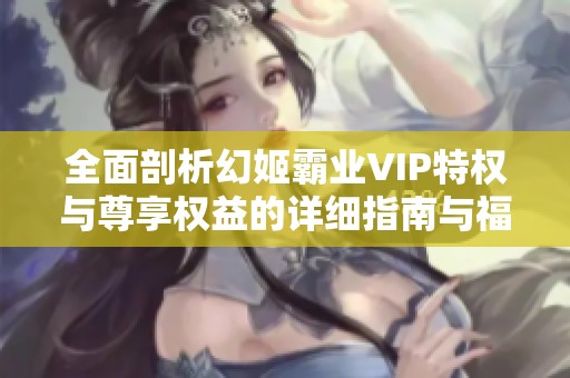 全面剖析幻姬霸业VIP特权与尊享权益的详细指南与福利解析