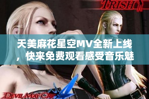 天美麻花星空MV全新上线，快来免费观看感受音乐魅力！