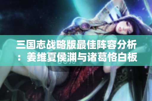 三国志战略版最佳阵容分析：姜维夏侯渊与诸葛恪白板队伍推荐