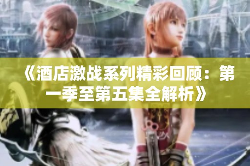 《酒店激战系列精彩回顾：第一季至第五集全解析》