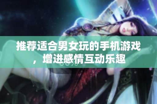 推荐适合男女玩的手机游戏，增进感情互动乐趣