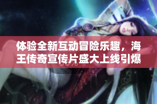 体验全新互动冒险乐趣，海王传奇宣传片盛大上线引爆玩家热潮！