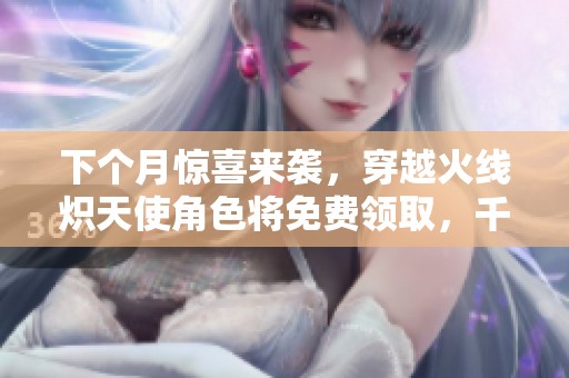 下个月惊喜来袭，穿越火线炽天使角色将免费领取，千万别错过这个机会！