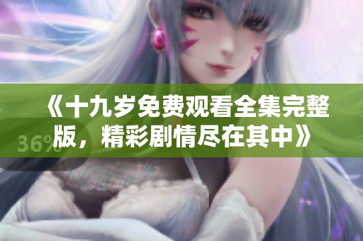 《十九岁免费观看全集完整版，精彩剧情尽在其中》