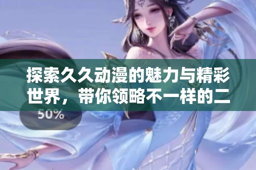 探索久久动漫的魅力与精彩世界，带你领略不一样的二次元体验