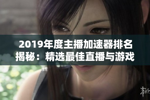 2019年度主播加速器排名揭秘：精选最佳直播与游戏加速工具推荐