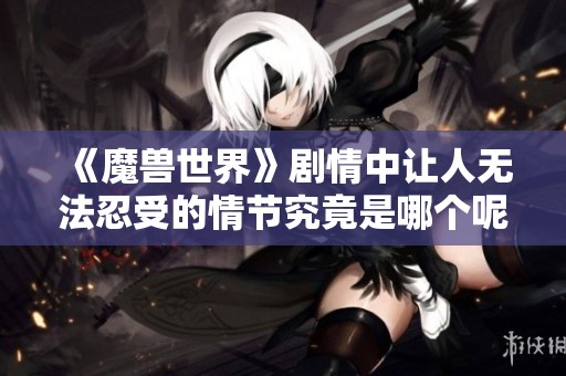 《魔兽世界》剧情中让人无法忍受的情节究竟是哪个呢 让我们一起探讨一下原因