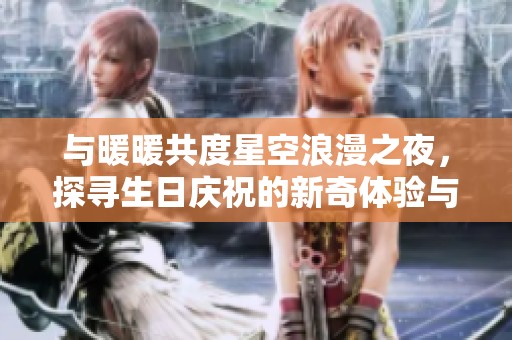 与暖暖共度星空浪漫之夜，探寻生日庆祝的新奇体验与奇妙时刻