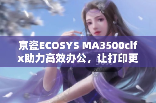 京瓷ECOSYS MA3500cifx助力高效办公，让打印更快捷、更优质、更省心