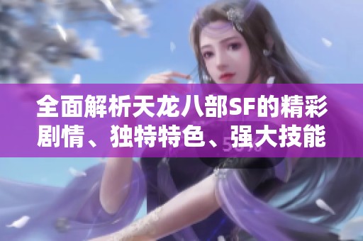全面解析天龙八部SF的精彩剧情、独特特色、强大技能及各版本特点