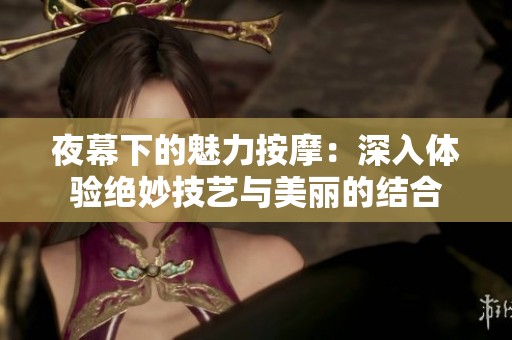 夜幕下的魅力按摩：深入体验绝妙技艺与美丽的结合