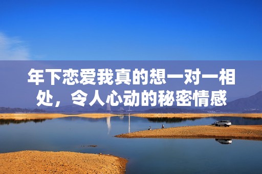 年下恋爱我真的想一对一相处，令人心动的秘密情感